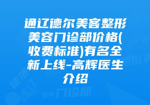 通辽德尔美客整形美容门诊部价格(收费标准)有名全新上线-高辉医生介绍
