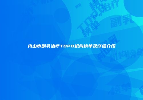 舟山市副乳治疗TOP8机构榜单及详细介绍