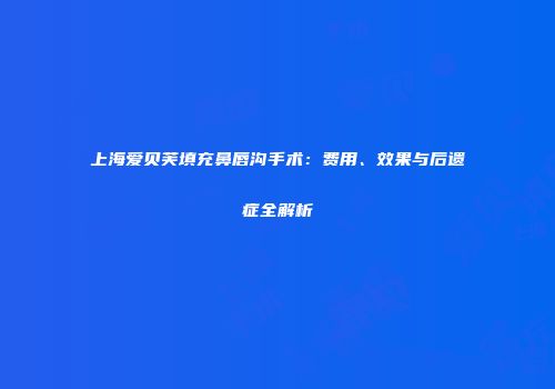 上海爱贝芙填充鼻唇沟手术：费用、效果与后遗症全解析