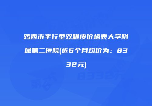 鸡西市平行型双眼皮价格表大学附属第二医院(近6个月均价为：8332元)