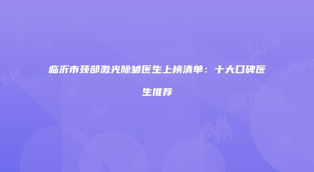 临沂市颈部激光除皱医生上榜清单：十大口碑医生推荐