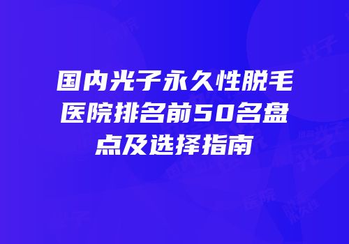 国内光子永久性脱毛医院排名前50名盘点及选择指南