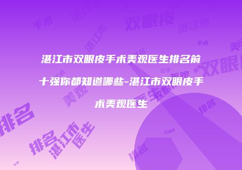 湛江市双眼皮手术美观医生排名前十强你都知道哪些-湛江市双眼皮手术美观医生