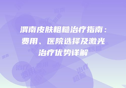 渭南皮肤粗糙治疗指南：费用、医院选择及激光治疗优势详解