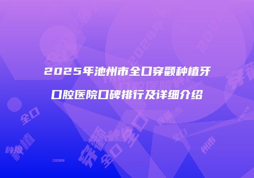 2025年池州市全口穿颧种植牙口腔医院口碑排行及详细介绍