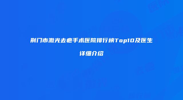 荆门市激光去疤手术医院排行榜Top10及医生详细介绍