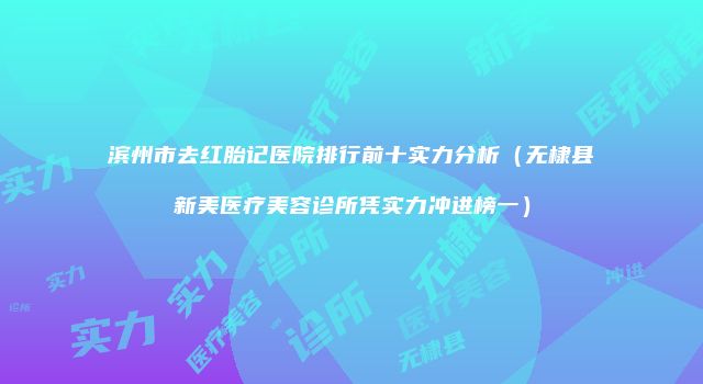 滨州市去红胎记医院排行前十实力分析（无棣县新美医疗美容诊所凭实力冲进榜一）