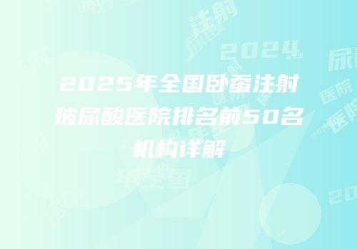 2025年全国卧蚕注射玻尿酸医院排名前50名机构详解