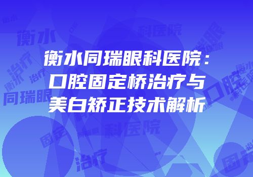 衡水同瑞眼科医院：口腔固定桥治疗与美白矫正技术解析