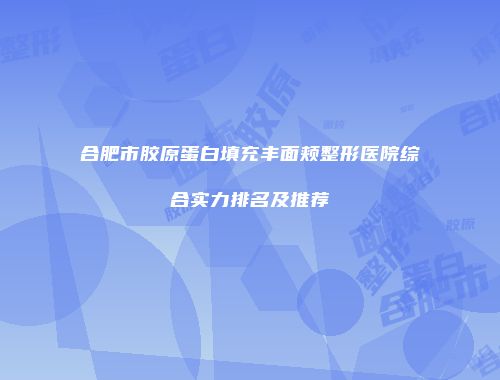 合肥市胶原蛋白填充丰面颊整形医院综合实力排名及推荐