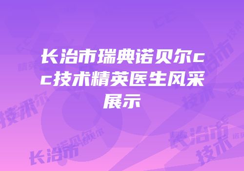 长治市瑞典诺贝尔cc技术精英医生风采展示
