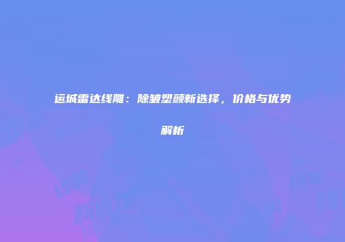 运城雷达线雕：除皱塑颜新选择，价格与优势解析
