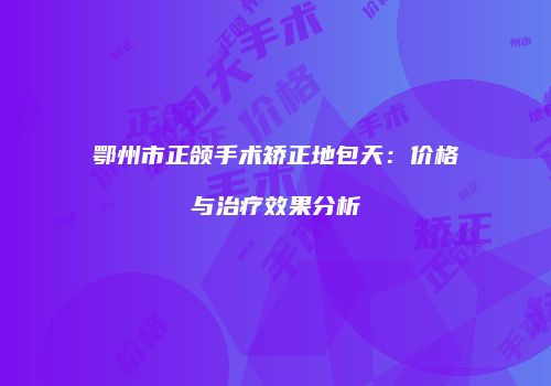 鄂州市正颌手术矫正地包天：价格与治疗效果分析