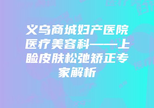义乌商城妇产医院医疗美容科——上睑皮肤松弛矫正专家解析
