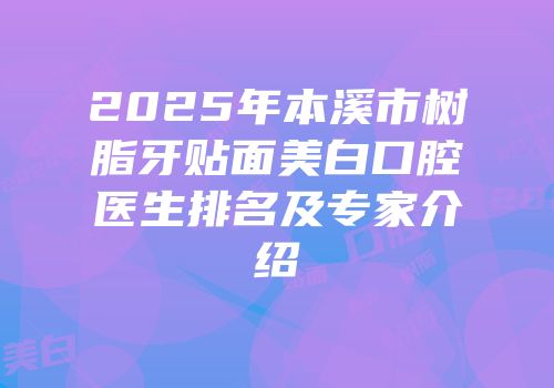 2025年本溪市树脂牙贴面美白口腔医生排名及专家介绍