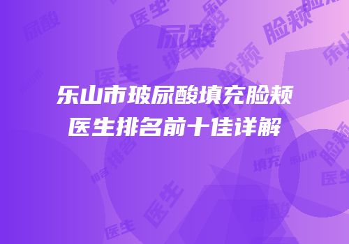 乐山市玻尿酸填充脸颊医生排名前十佳详解