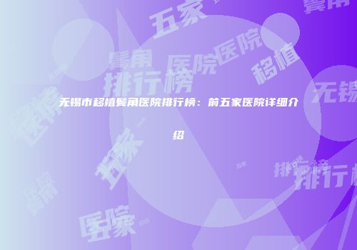 无锡市移植鬓角医院排行榜：前五家医院详细介绍