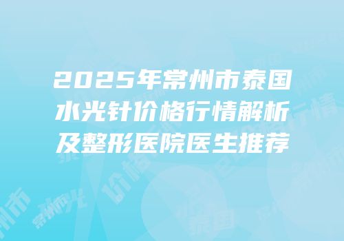 2025年常州市泰国水光针价格行情解析及整形医院医生推荐