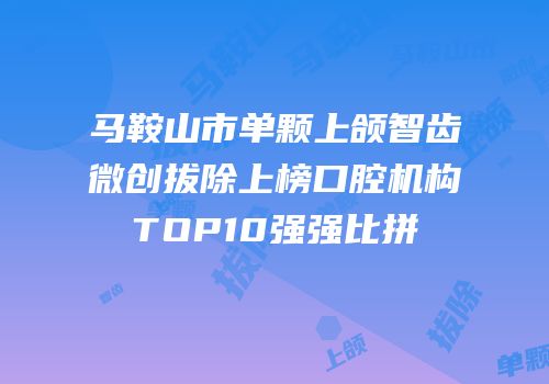 马鞍山市单颗上颌智齿微创拔除上榜口腔机构TOP10强强比拼