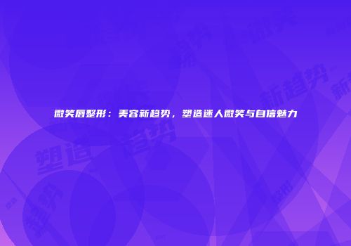 微笑唇整形：美容新趋势，塑造迷人微笑与自信魅力
