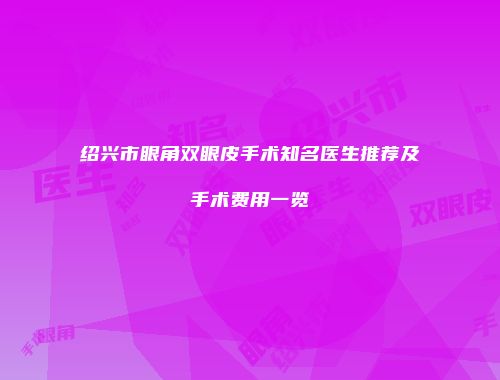 绍兴市眼角双眼皮手术知名医生推荐及手术费用一览