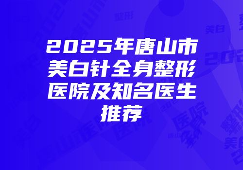 2025年唐山市美白针全身整形医院及知名医生推荐