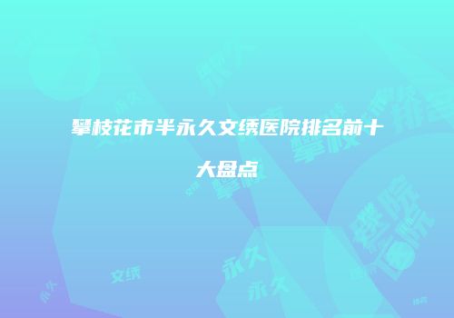 攀枝花市半永久文绣医院排名前十大盘点