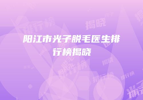 阳江市光子脱毛医生排行榜揭晓