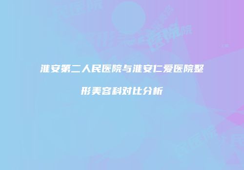 淮安第二人民医院与淮安仁爱医院整形美容科对比分析