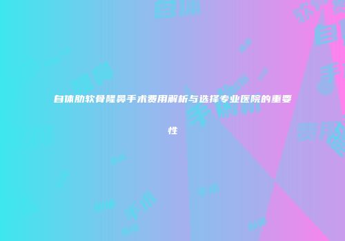 自体肋软骨隆鼻手术费用解析与选择专业医院的重要性