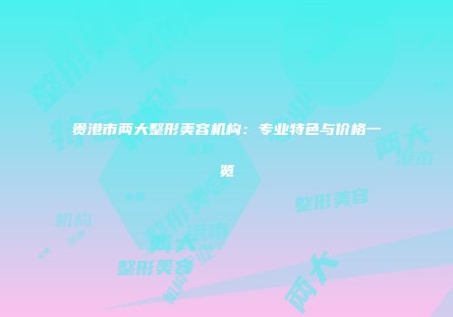 贵港市两大整形美容机构：专业特色与价格一览