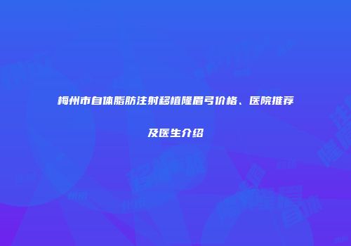 梅州市自体脂肪注射移植隆眉弓价格、医院推荐及医生介绍