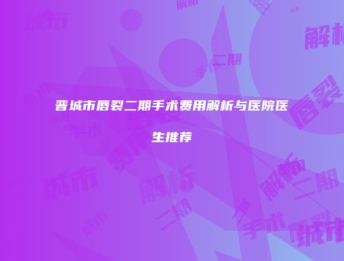 晋城市唇裂二期手术费用解析与医院医生推荐