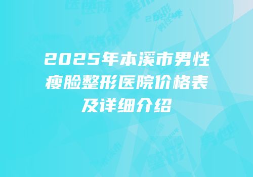 2025年本溪市男性瘦脸整形医院价格表及详细介绍