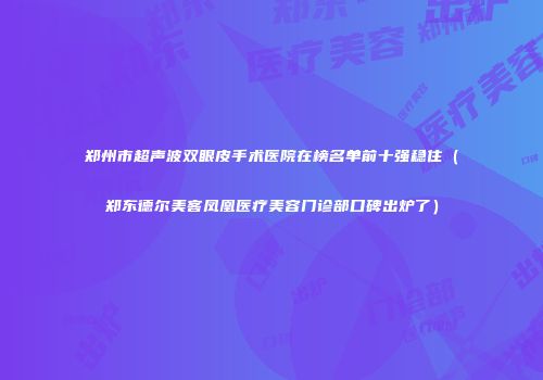 郑州市超声波双眼皮手术医院在榜名单前十强稳住（郑东德尔美客凤凰医疗美容门诊部口碑出炉了）