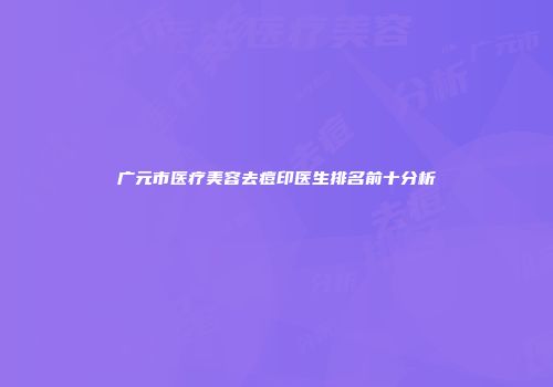 广元市医疗美容去痘印医生排名前十分析