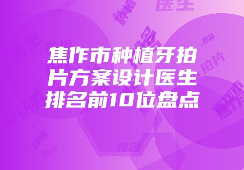 焦作市种植牙拍片方案设计医生排名前10位盘点