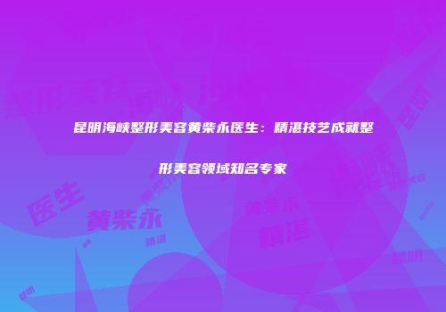 昆明海峡整形美容黄柴永医生：精湛技艺成就整形美容领域知名专家