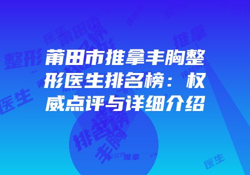 莆田市推拿丰胸整形医生排名榜：权威点评与详细介绍