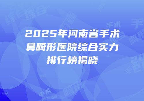 2025年河南省手术鼻畸形医院综合实力排行榜揭晓