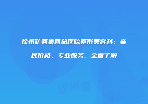 徐州矿务集团总医院整形美容科：亲民价格，专业服务，全面了解