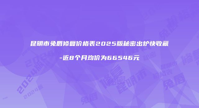 昆明市兔唇修复价格表2025版秘密出炉快收藏-近8个月均价为66546元