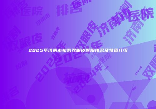 2025年济南市拉割双眼皮医院排名及特色介绍