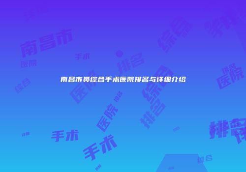 南昌市鼻综合手术医院排名与详细介绍