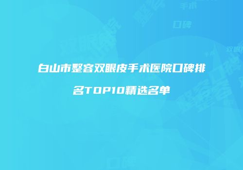 白山市整容双眼皮手术医院口碑排名TOP10精选名单