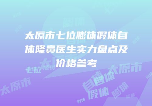 太原市七位膨体假体自体隆鼻医生实力盘点及价格参考