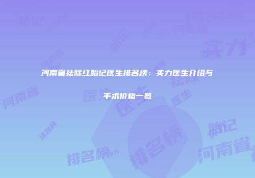 河南省祛除红胎记医生排名榜：实力医生介绍与手术价格一览