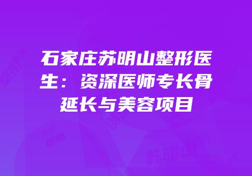 石家庄苏明山整形医生：资深医师专长骨延长与美容项目
