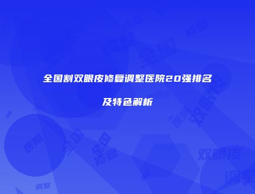 全国割双眼皮修复调整医院20强排名及特色解析