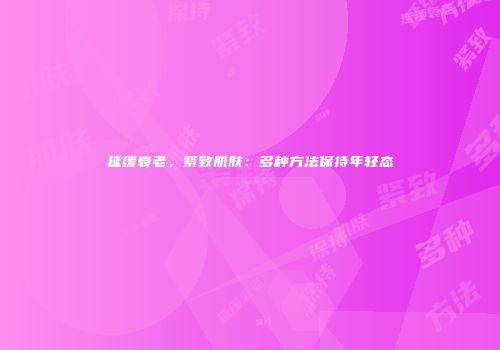 延缓衰老，紧致肌肤：多种方法保持年轻态